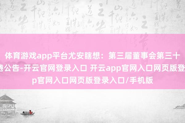 体育游戏app平台尤安瞎想：第三届董事会第三十一次会议有缱绻公告-开云官网登录入口 开云app官网入口网页版登录入口/手机版