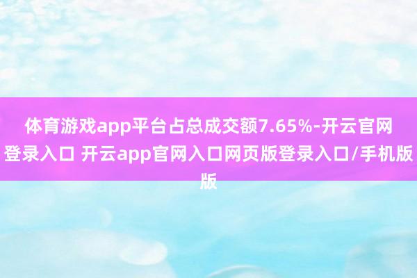 体育游戏app平台占总成交额7.65%-开云官网登录入口 开云app官网入口网页版登录入口/手机版