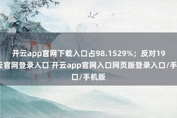 开云app官网下载入口占98.1529%；反对19-开云官网登录入口 开云app官网入口网页版登录入口/手机版
