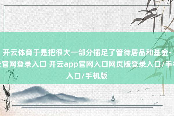 开云体育于是把很大一部分插足了管待居品和基金-开云官网登录入口 开云app官网入口网页版登录入口/手机版