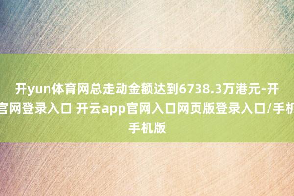 开yun体育网总走动金额达到6738.3万港元-开云官网登录入口 开云app官网入口网页版登录入口/手机版