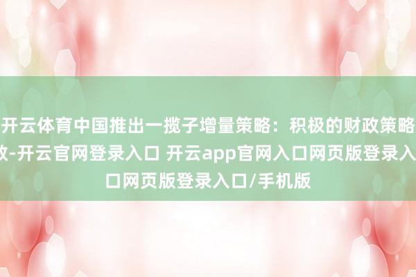 开云体育中国推出一揽子增量策略：积极的财政策略要加力提效-开云官网登录入口 开云app官网入口网页版登录入口/手机版