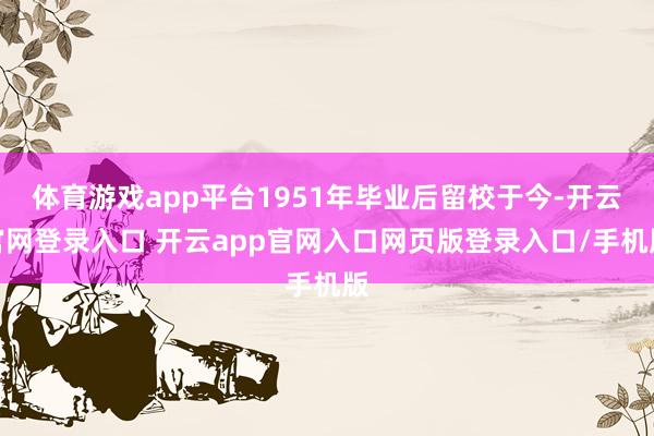 体育游戏app平台1951年毕业后留校于今-开云官网登录入口 开云app官网入口网页版登录入口/手机版
