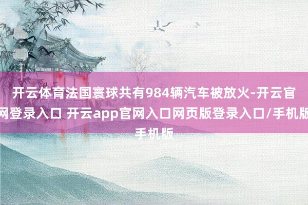 开云体育法国寰球共有984辆汽车被放火-开云官网登录入口 开云app官网入口网页版登录入口/手机版