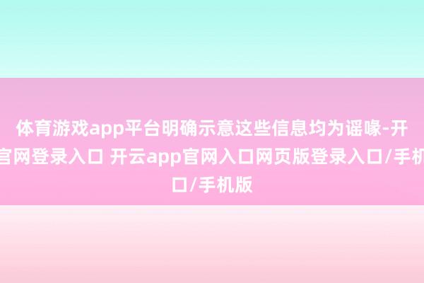 体育游戏app平台明确示意这些信息均为谣喙-开云官网登录入口 开云app官网入口网页版登录入口/手机版