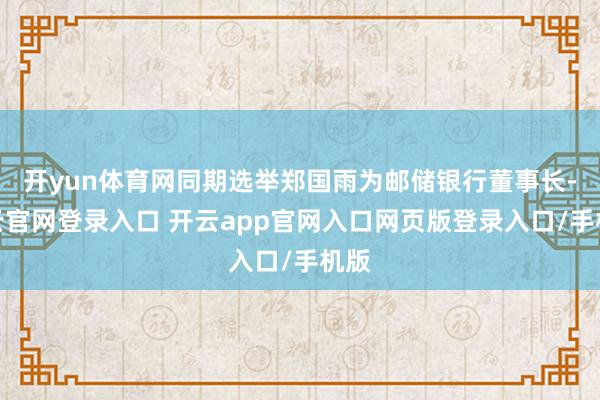 开yun体育网同期选举郑国雨为邮储银行董事长-开云官网登录入口 开云app官网入口网页版登录入口/手机版
