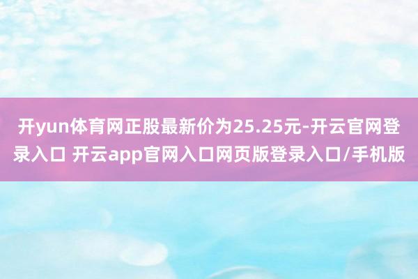 开yun体育网正股最新价为25.25元-开云官网登录入口 开云app官网入口网页版登录入口/手机版