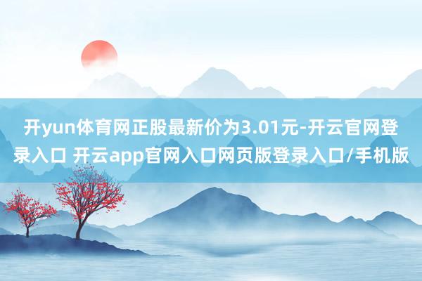 开yun体育网正股最新价为3.01元-开云官网登录入口 开云app官网入口网页版登录入口/手机版