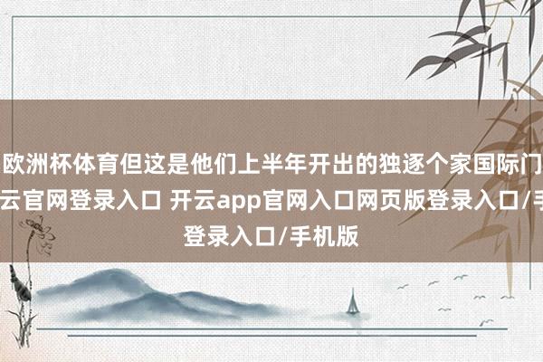 欧洲杯体育但这是他们上半年开出的独逐个家国际门店-开云官网登录入口 开云app官网入口网页版登录入口/手机版