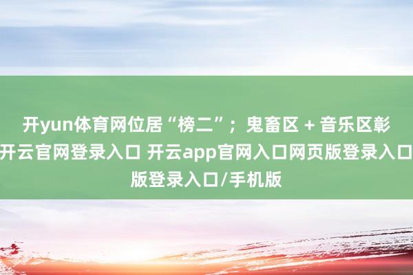 开yun体育网位居“榜二”；鬼畜区 + 音乐区彰着没落-开云官网登录入口 开云app官网入口网页版登录入口/手机版