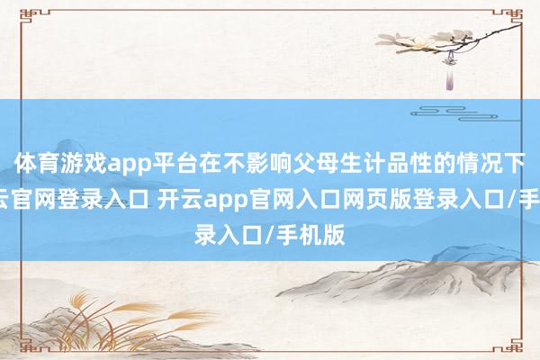 体育游戏app平台在不影响父母生计品性的情况下-开云官网登录入口 开云app官网入口网页版登录入口/手机版