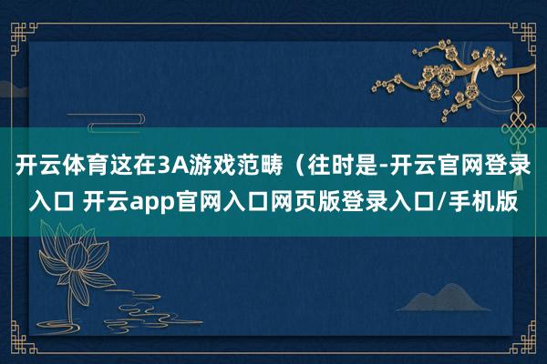 开云体育这在3A游戏范畴（往时是-开云官网登录入口 开云app官网入口网页版登录入口/手机版