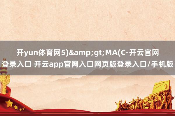 开yun体育网5)&gt;MA(C-开云官网登录入口 开云app官网入口网页版登录入口/手机版