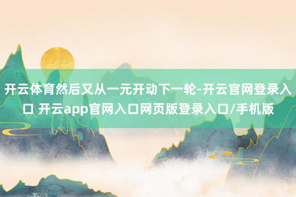 开云体育然后又从一元开动下一轮-开云官网登录入口 开云app官网入口网页版登录入口/手机版