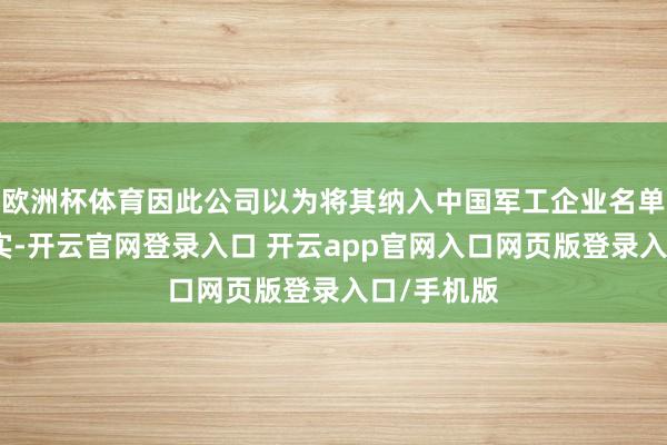 欧洲杯体育因此公司以为将其纳入中国军工企业名单是一个失实-开云官网登录入口 开云app官网入口网页版登录入口/手机版