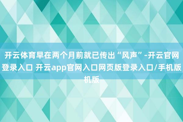 开云体育早在两个月前就已传出“风声”-开云官网登录入口 开云app官网入口网页版登录入口/手机版