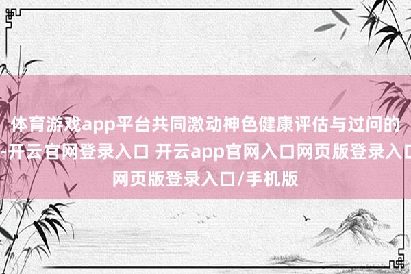 体育游戏app平台共同激动神色健康评估与过问的编落发展-开云官网登录入口 开云app官网入口网页版登录入口/手机版