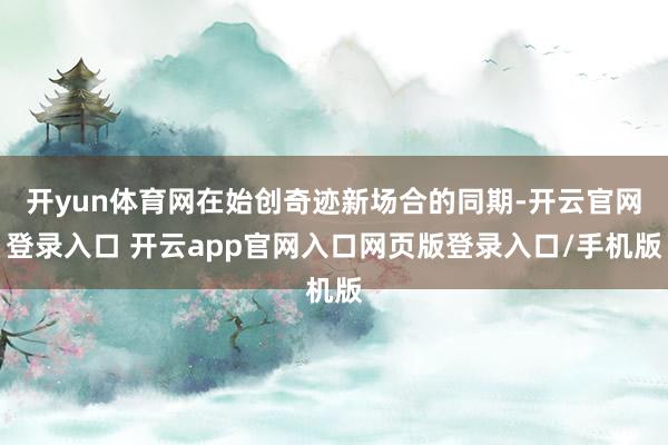 开yun体育网在始创奇迹新场合的同期-开云官网登录入口 开云app官网入口网页版登录入口/手机版