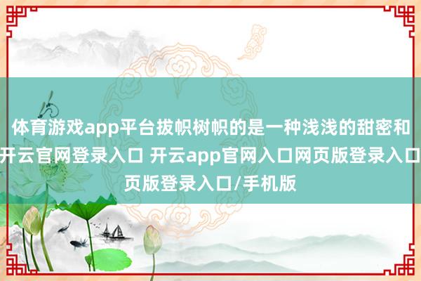 体育游戏app平台拔帜树帜的是一种浅浅的甜密和称心感-开云官网登录入口 开云app官网入口网页版登录入口/手机版