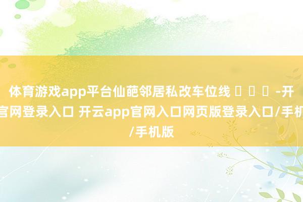 体育游戏app平台仙葩邻居私改车位线 ​​​-开云官网登录入口 开云app官网入口网页版登录入口/手机版