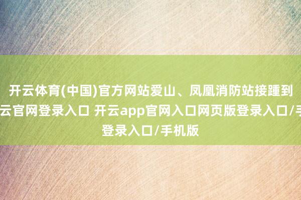 开云体育(中国)官方网站爱山、凤凰消防站接踵到场-开云官网登录入口 开云app官网入口网页版登录入口/手机版