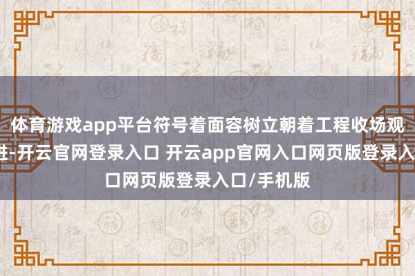 体育游戏app平台符号着面容树立朝着工程收场观点稳步迈进-开云官网登录入口 开云app官网入口网页版登录入口/手机版