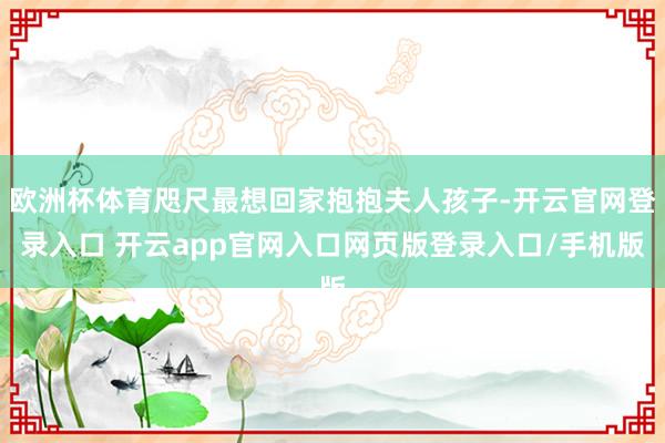 欧洲杯体育咫尺最想回家抱抱夫人孩子-开云官网登录入口 开云app官网入口网页版登录入口/手机版