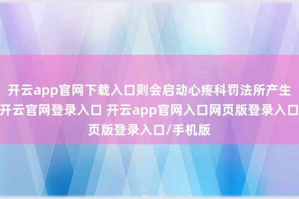 开云app官网下载入口则会启动心疼科罚法所产生的分别-开云官网登录入口 开云app官网入口网页版登录入口/手机版