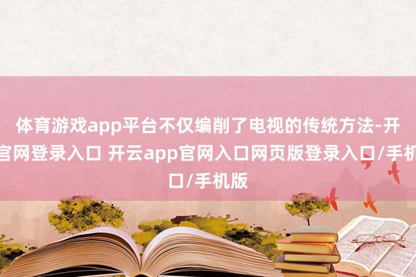 体育游戏app平台不仅编削了电视的传统方法-开云官网登录入口 开云app官网入口网页版登录入口/手机版