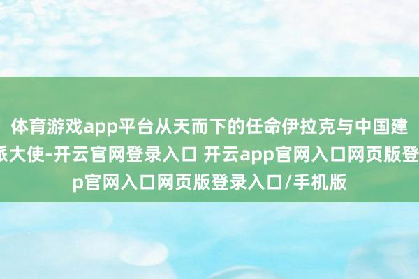 体育游戏app平台从天而下的任命伊拉克与中国建交之后两边互派大使-开云官网登录入口 开云app官网入口网页版登录入口/手机版