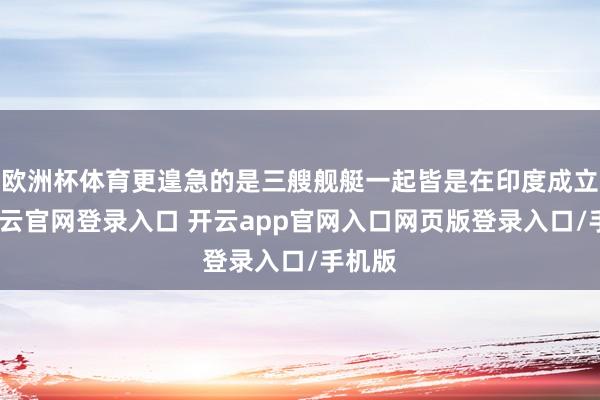 欧洲杯体育更遑急的是三艘舰艇一起皆是在印度成立的-开云官网登录入口 开云app官网入口网页版登录入口/手机版