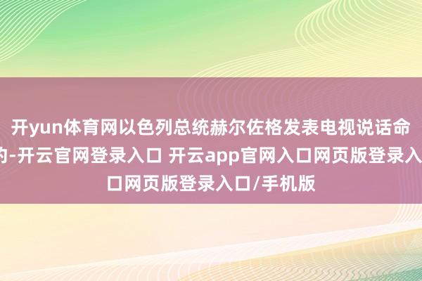 开yun体育网以色列总统赫尔佐格发表电视说话命令批准条约-开云官网登录入口 开云app官网入口网页版登录入口/手机版