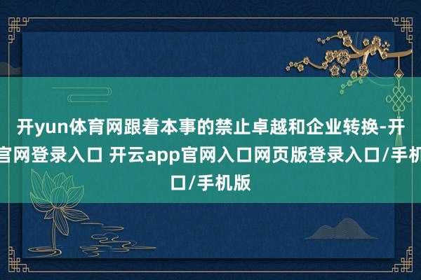 开yun体育网跟着本事的禁止卓越和企业转换-开云官网登录入口 开云app官网入口网页版登录入口/手机版