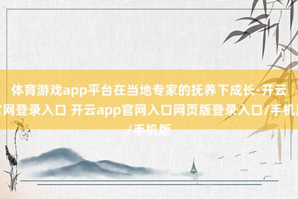 体育游戏app平台在当地专家的抚养下成长-开云官网登录入口 开云app官网入口网页版登录入口/手机版