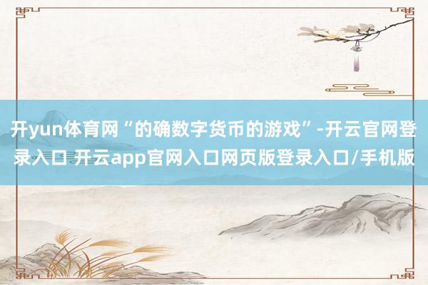 开yun体育网“的确数字货币的游戏”-开云官网登录入口 开云app官网入口网页版登录入口/手机版