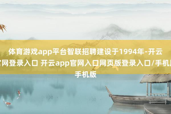 体育游戏app平台智联招聘建设于1994年-开云官网登录入口 开云app官网入口网页版登录入口/手机版