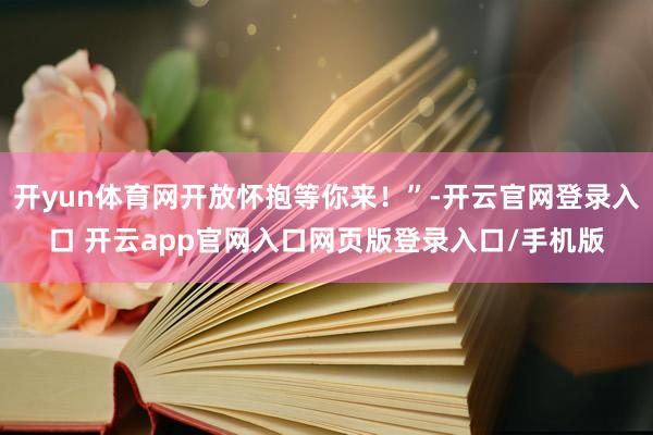 开yun体育网开放怀抱等你来！”-开云官网登录入口 开云app官网入口网页版登录入口/手机版