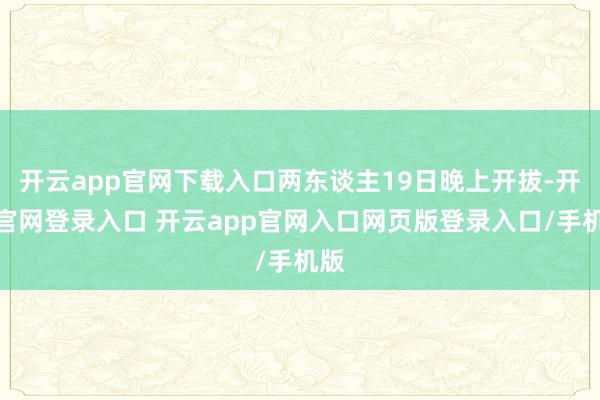开云app官网下载入口两东谈主19日晚上开拔-开云官网登录入口 开云app官网入口网页版登录入口/手机版