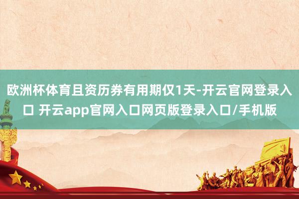 欧洲杯体育且资历券有用期仅1天-开云官网登录入口 开云app官网入口网页版登录入口/手机版