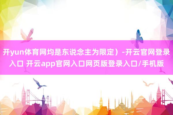 开yun体育网均是东说念主为限定）-开云官网登录入口 开云app官网入口网页版登录入口/手机版