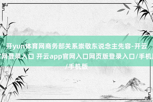 开yun体育网商务部关系崇敬东说念主先容-开云官网登录入口 开云app官网入口网页版登录入口/手机版