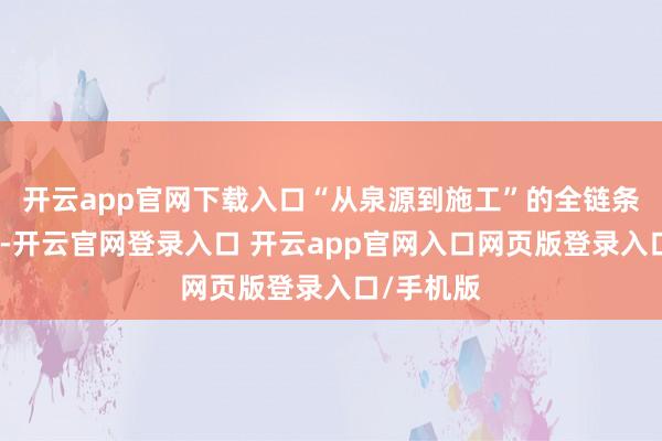 开云app官网下载入口“从泉源到施工”的全链条绿色管控-开云官网登录入口 开云app官网入口网页版登录入口/手机版