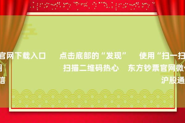 开云app官网下载入口 点击底部的“发现” 使用“扫一扫” 即可将网页共享至一又友圈 扫描二维码热心 东方钞票官网微信 沪股通 深股通