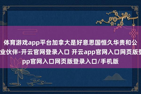 体育游戏app平台加拿大是好意思国恒久华贵和公共安全所需的营业伙伴-开云官网登录入口 开云app官网入口网页版登录入口/手机版