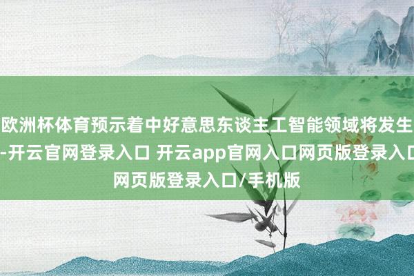欧洲杯体育预示着中好意思东谈主工智能领域将发生紧要事件-开云官网登录入口 开云app官网入口网页版登录入口/手机版