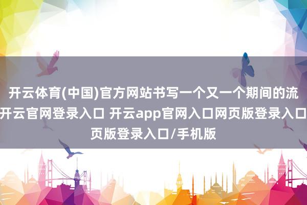 开云体育(中国)官方网站书写一个又一个期间的流行听说-开云官网登录入口 开云app官网入口网页版登录入口/手机版