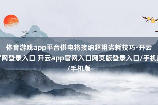 体育游戏app平台供电将接纳超粗劣耗技巧-开云官网登录入口 开云app官网入口网页版登录入口/手机版
