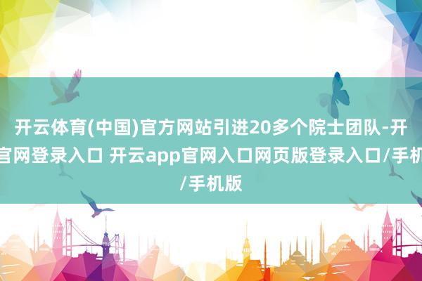 开云体育(中国)官方网站引进20多个院士团队-开云官网登录入口 开云app官网入口网页版登录入口/手机版