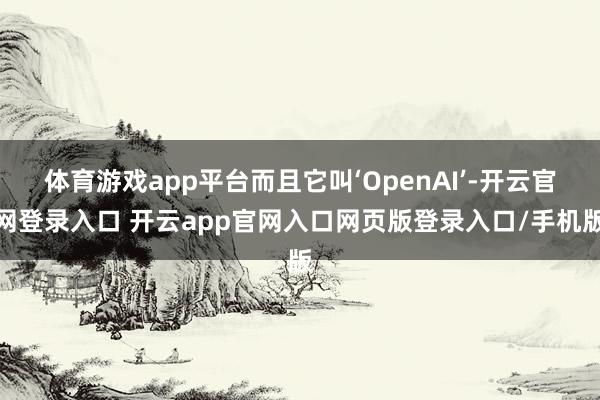 体育游戏app平台而且它叫‘OpenAI’-开云官网登录入口 开云app官网入口网页版登录入口/手机版