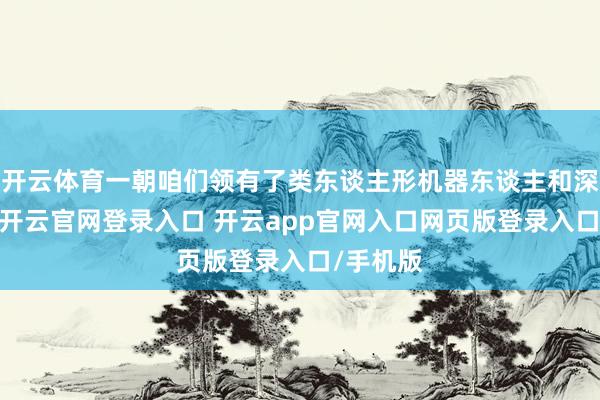 开云体育一朝咱们领有了类东谈主形机器东谈主和深度智能-开云官网登录入口 开云app官网入口网页版登录入口/手机版